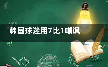 韩国球迷用7比1嘲讽巴西 ***之光孙兴慜也带不动韩国队